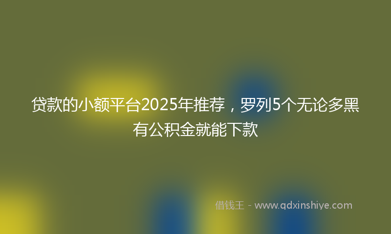 贷款的小额平台2025年推荐，罗列5个无论多黑有公积金就能下款