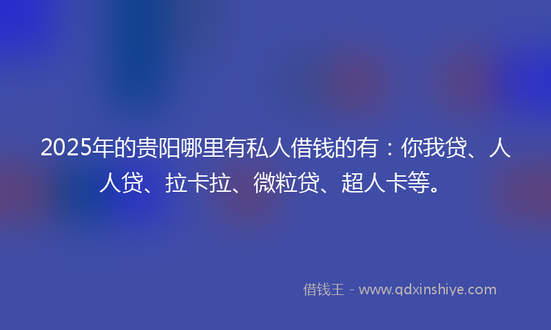 2025年的贵阳哪里有私人借钱的有：你我贷、人人贷、拉卡拉、微粒贷、超人卡等。