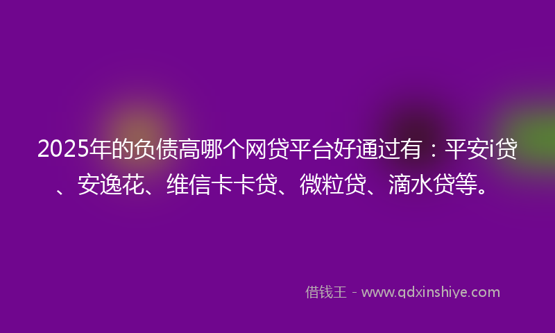 2025年的负债高哪个网贷平台好通过有：平安i贷、安逸花、维信卡卡贷、微粒贷、滴水贷等。
