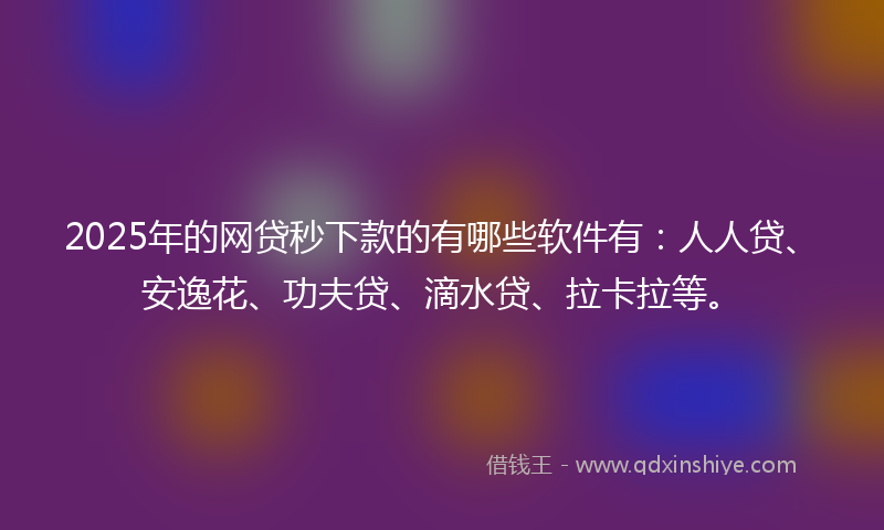 2025年的网贷秒下款的有哪些软件有：人人贷、安逸花、功夫贷、滴水贷、拉卡拉等。