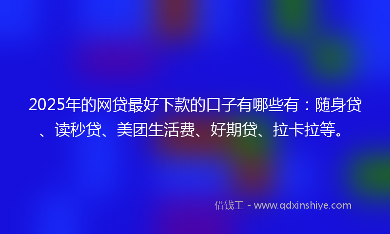 2025年的网贷最好下款的口子有哪些有：随身贷、读秒贷、美团生活费、好期贷、拉卡拉等。