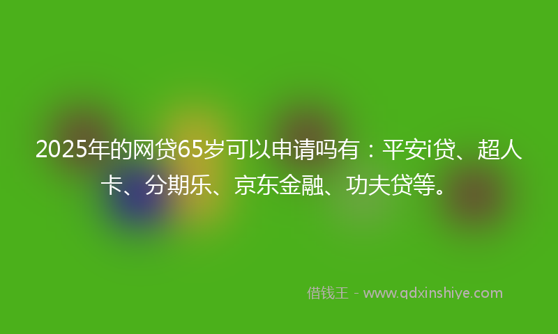 2025年的网贷65岁可以申请吗有：平安i贷、超人卡、分期乐、京东金融、功夫贷等。