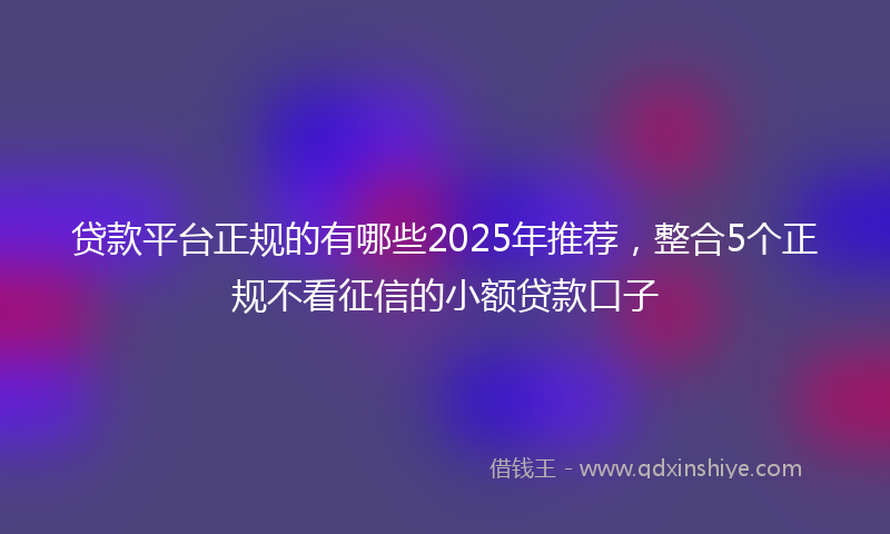 贷款平台正规的有哪些2025年推荐，整合5个正规不看征信的小额贷款口子