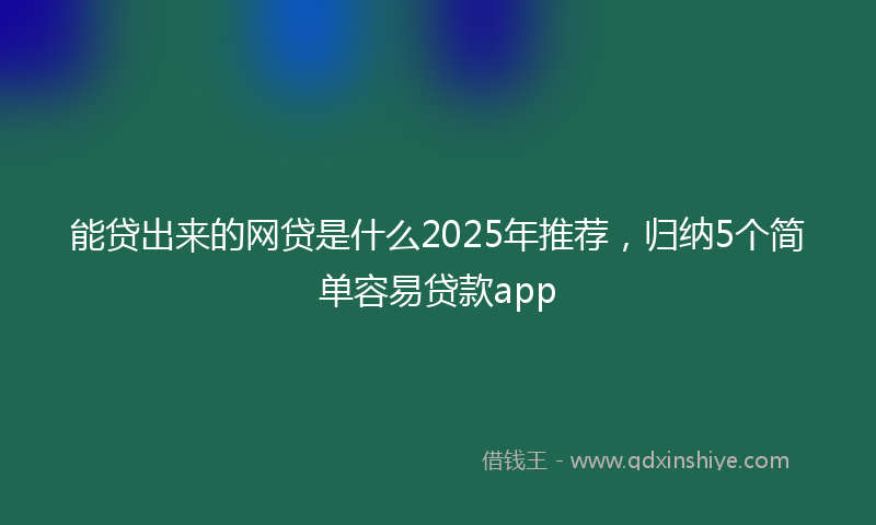 能贷出来的网贷是什么2025年推荐，归纳5个简单容易贷款app