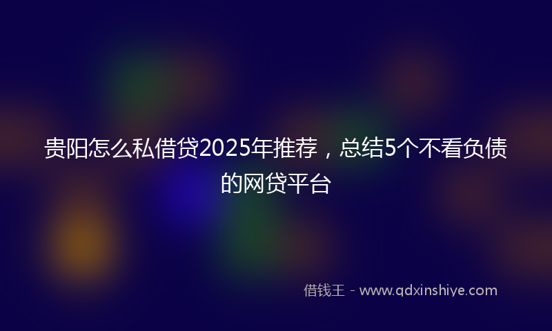 贵阳怎么私借贷2025年推荐，总结5个不看负债的网贷平台