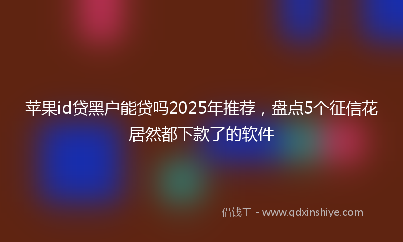 苹果id贷黑户能贷吗2025年推荐，盘点5个征信花居然都下款了的软件