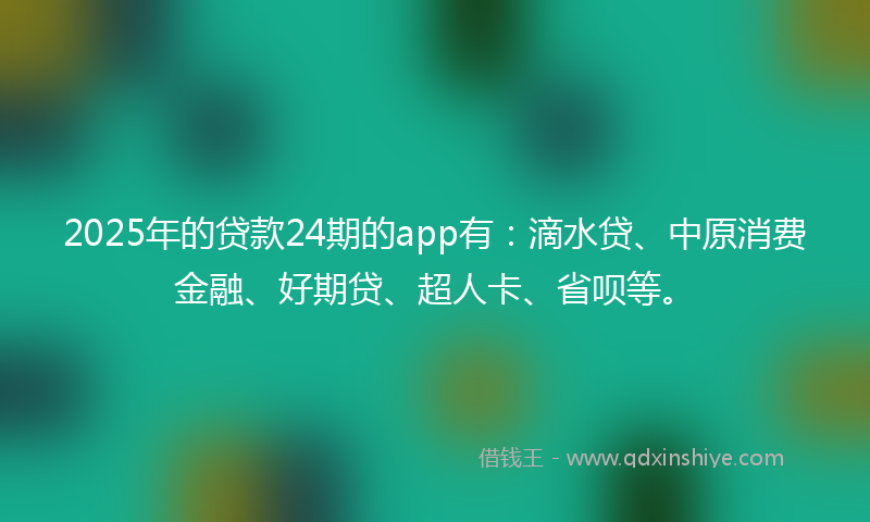 2025年的贷款24期的app有：滴水贷、中原消费金融、好期贷、超人卡、省呗等。