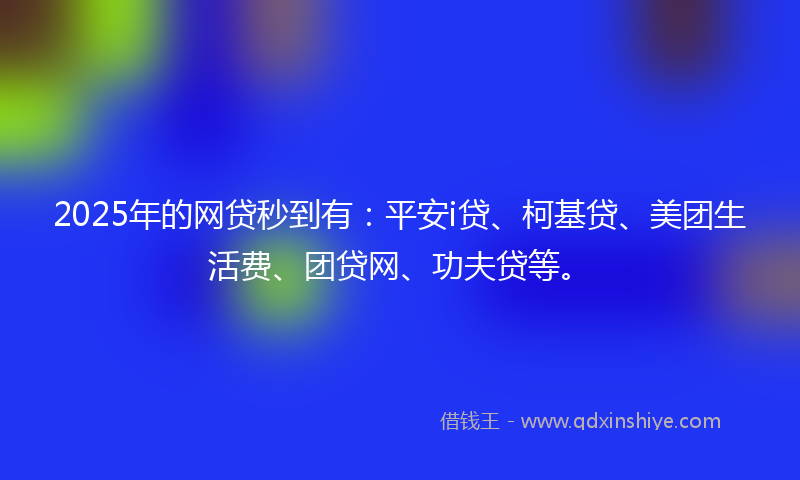 2025年的网贷秒到有：平安i贷、柯基贷、美团生活费、团贷网、功夫贷等。