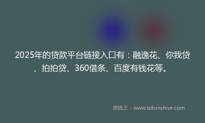 2025年的贷款平台链接入口有：融逸花、你我贷、拍拍贷、360借条、百度有钱花等。