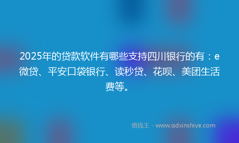 2025年的贷款软件有哪些支持四川银行的有：e微贷、平安口袋银行、读秒贷、花呗、美团生活费等。