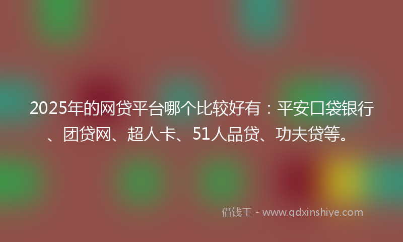 2025年的网贷平台哪个比较好有：平安口袋银行、团贷网、超人卡、51人品贷、功夫贷等。
