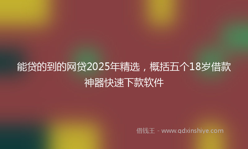 能贷的到的网贷2025年精选，概括五个18岁借款神器快速下款软件