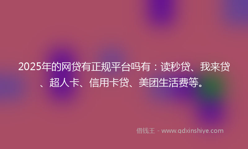2025年的网贷有正规平台吗有：读秒贷、我来贷、超人卡、信用卡贷、美团生活费等。