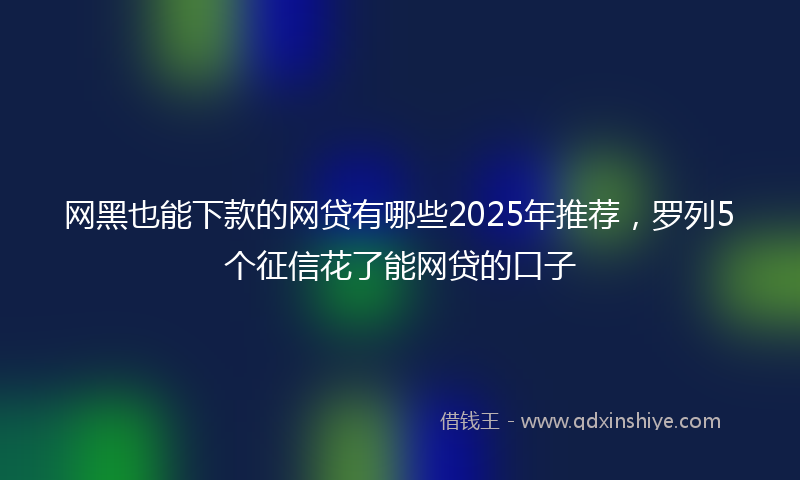 网黑也能下款的网贷有哪些2025年推荐，罗列5个征信花了能网贷的口子