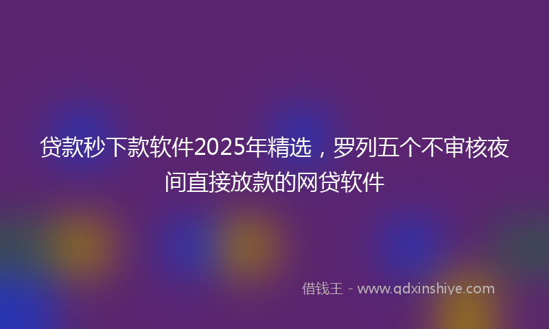 贷款秒下款软件2025年精选，罗列五个不审核夜间直接放款的网贷软件