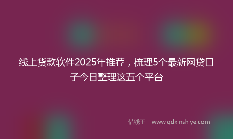 线上货款软件2025年推荐，梳理5个最新网贷口子今日整理这五个平台