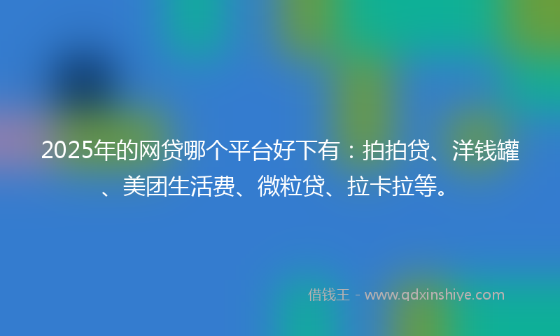 2025年的网贷哪个平台好下有：拍拍贷、洋钱罐、美团生活费、微粒贷、拉卡拉等。