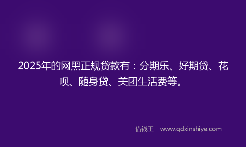 2025年的网黑正规贷款有：分期乐、好期贷、花呗、随身贷、美团生活费等。