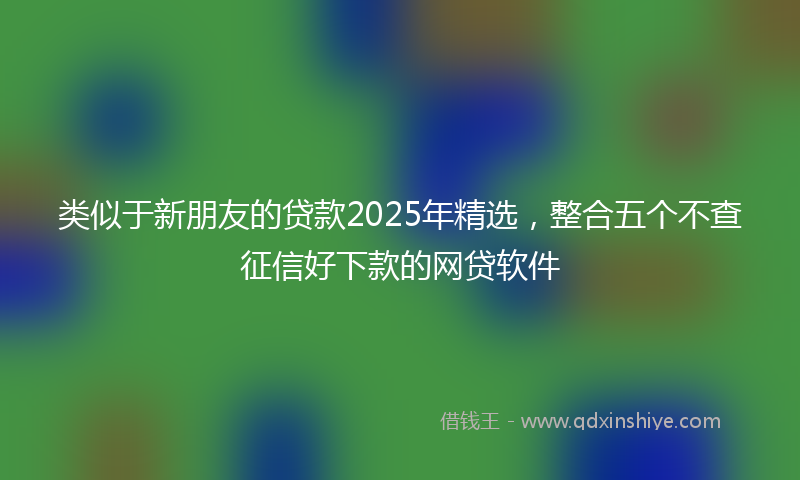类似于新朋友的贷款2025年精选，整合五个不查征信好下款的网贷软件
