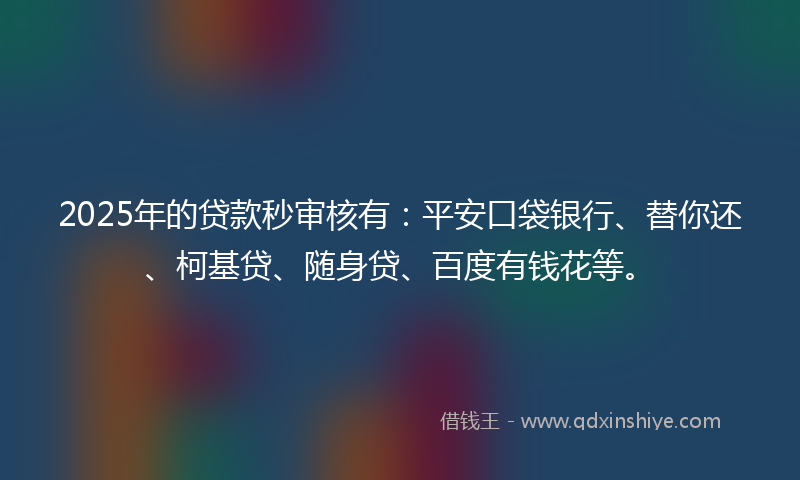 2025年的贷款秒审核有：平安口袋银行、替你还、柯基贷、随身贷、百度有钱花等。