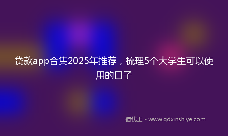 贷款app合集2025年推荐，梳理5个大学生可以使用的口子