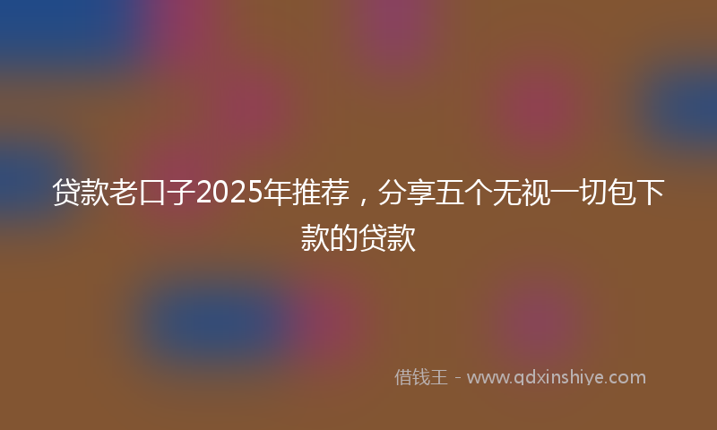 贷款老口子2025年推荐，分享五个无视一切包下款的贷款