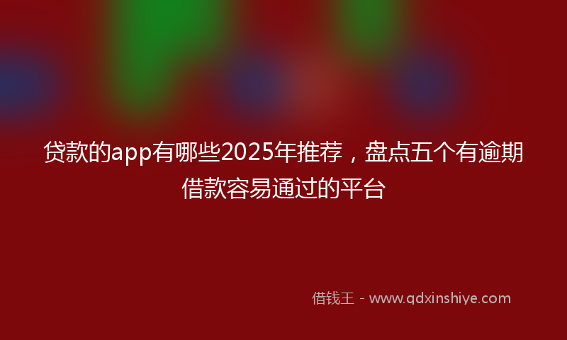 贷款的app有哪些2025年推荐，盘点五个有逾期借款容易通过的平台
