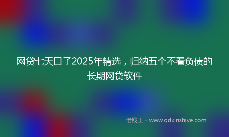 网贷七天口子2025年精选，归纳五个不看负债的长期网贷软件