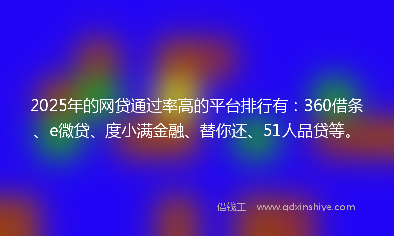 2025年的网贷通过率高的平台排行有：360借条、e微贷、度小满金融、替你还、51人品贷等。