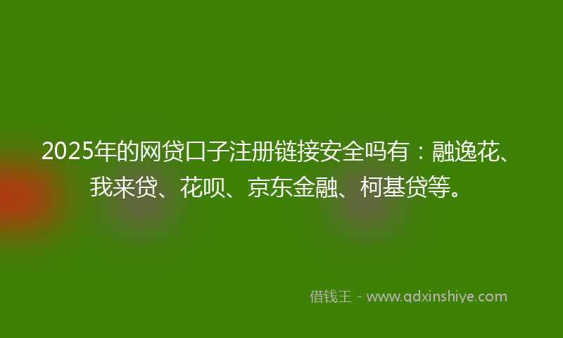 2025年的网贷口子注册链接安全吗有：融逸花、我来贷、花呗、京东金融、柯基贷等。