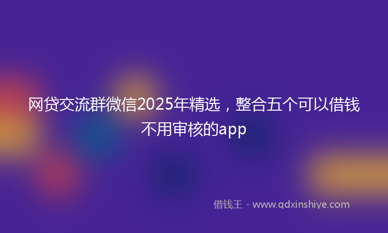 网贷交流群微信2025年精选，整合五个可以借钱不用审核的app