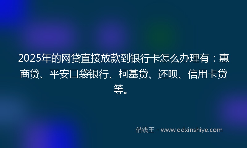 2025年的网贷直接放款到银行卡怎么办理有：惠商贷、平安口袋银行、柯基贷、还呗、信用卡贷等。
