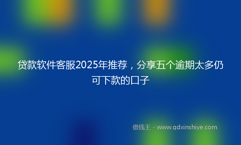 贷款软件客服2025年推荐，分享五个逾期太多仍可下款的口子