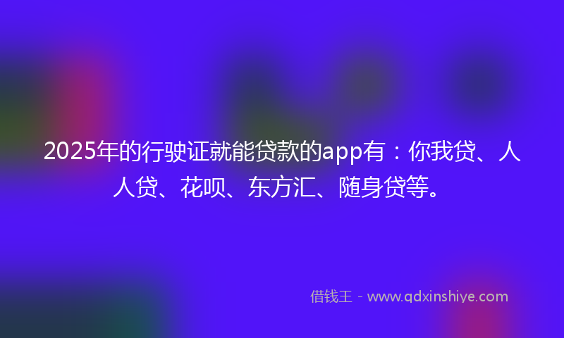 2025年的行驶证就能贷款的app有：你我贷、人人贷、花呗、东方汇、随身贷等。