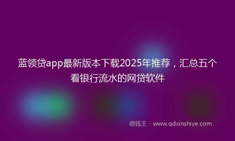 蓝领贷app最新版本下载2025年推荐，汇总五个看银行流水的网贷软件