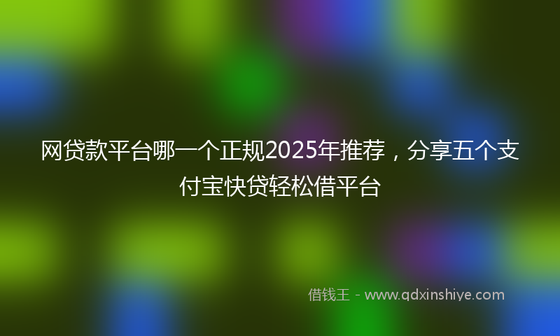 网贷款平台哪一个正规2025年推荐，分享五个支付宝快贷轻松借平台