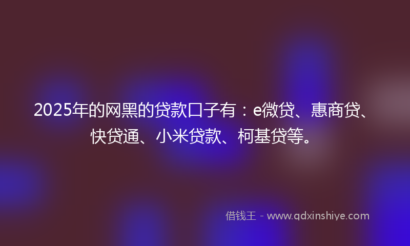 2025年的网黑的贷款口子有：e微贷、惠商贷、快贷通、小米贷款、柯基贷等。