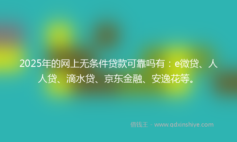 2025年的网上无条件贷款可靠吗有：e微贷、人人贷、滴水贷、京东金融、安逸花等。