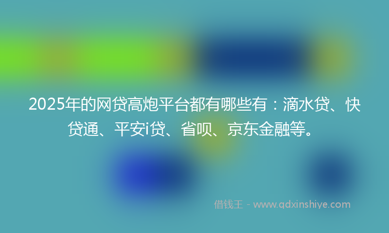 2025年的网贷高炮平台都有哪些有：滴水贷、快贷通、平安i贷、省呗、京东金融等。