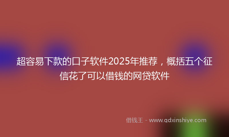 超容易下款的口子软件2025年推荐，概括五个征信花了可以借钱的网贷软件