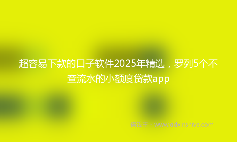 超容易下款的口子软件2025年精选，罗列5个不查流水的小额度贷款app