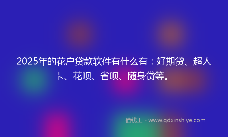 2025年的花户贷款软件有什么有：好期贷、超人卡、花呗、省呗、随身贷等。