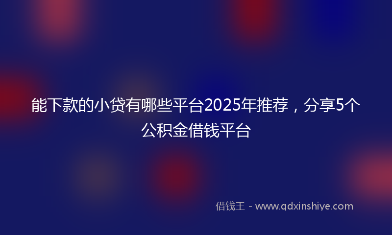 能下款的小贷有哪些平台2025年推荐，分享5个公积金借钱平台