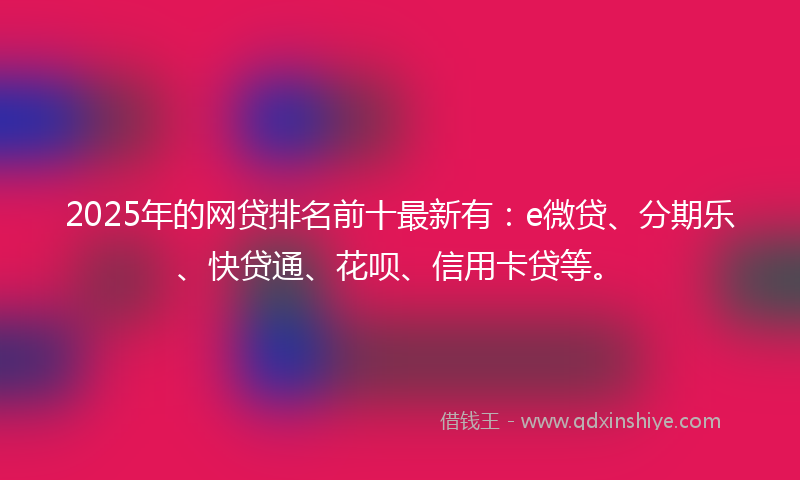 2025年的网贷排名前十最新有：e微贷、分期乐、快贷通、花呗、信用卡贷等。