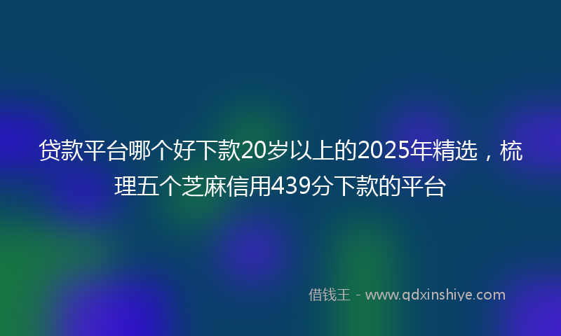 贷款平台哪个好下款20岁以上的2025年精选，梳理五个芝麻信用439分下款的平台