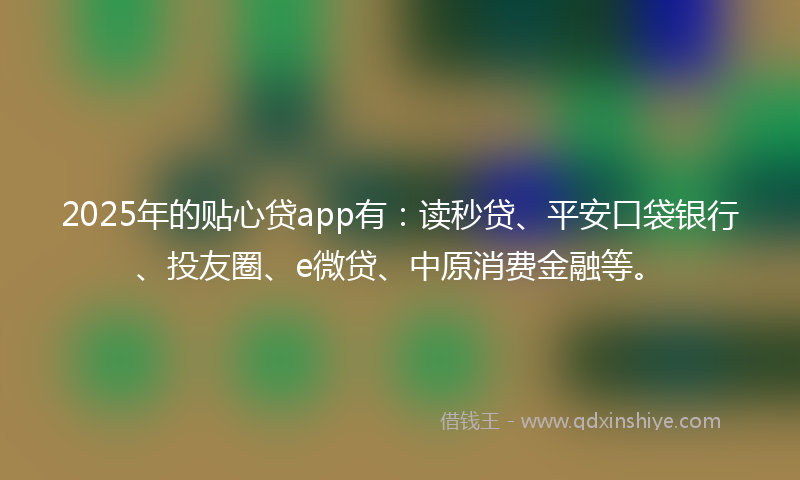 2025年的贴心贷app有：读秒贷、平安口袋银行、投友圈、e微贷、中原消费金融等。