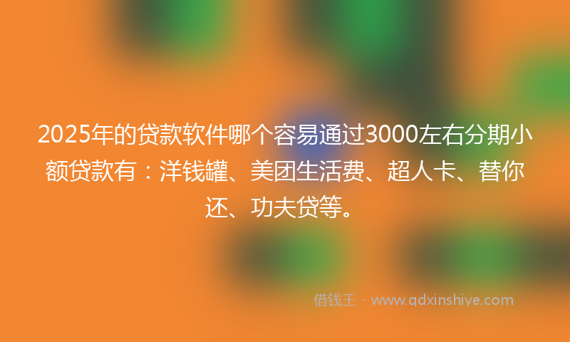 2025年的贷款软件哪个容易通过3000左右分期小额贷款有：洋钱罐、美团生活费、超人卡、替你还、功夫贷等。