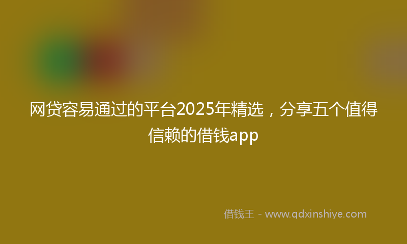 网贷容易通过的平台2025年精选，分享五个值得信赖的借钱app