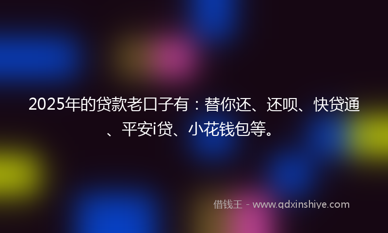 2025年的贷款老口子有：替你还、还呗、快贷通、平安i贷、小花钱包等。