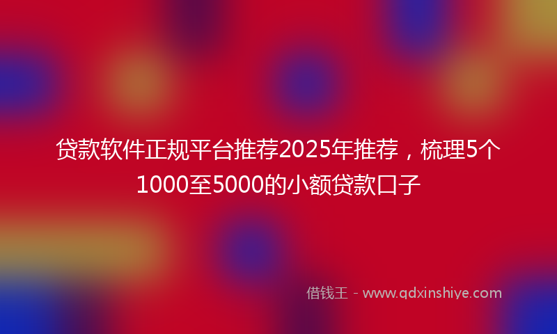 贷款软件正规平台推荐2025年推荐，梳理5个1000至5000的小额贷款口子